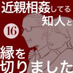 【16】近親相姦してる知人と縁を切りました